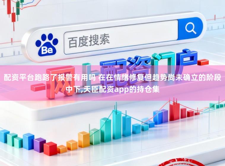 配资平台跑路了报警有用吗 在在情绪修复但趋势尚未确立的阶段中下,天臣配资app的持仓集