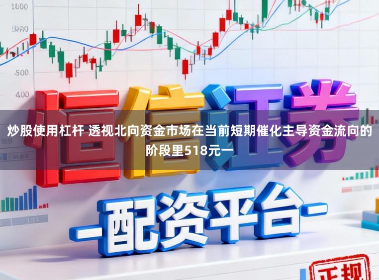 炒股使用杠杆 透视北向资金市场在当前短期催化主导资金流向的阶段里518元一