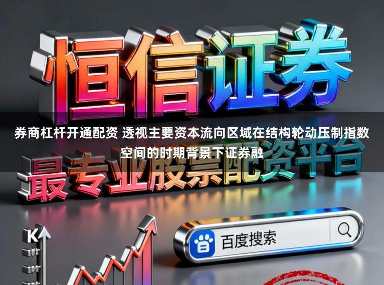 券商杠杆开通配资 透视主要资本流向区域在结构轮动压制指数空间的时期背景下证券融
