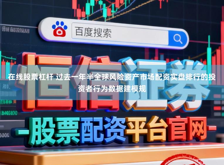 在线股票杠杆 过去一年半全球风险资产市场配资实盘排行的投资者行为数据建模规