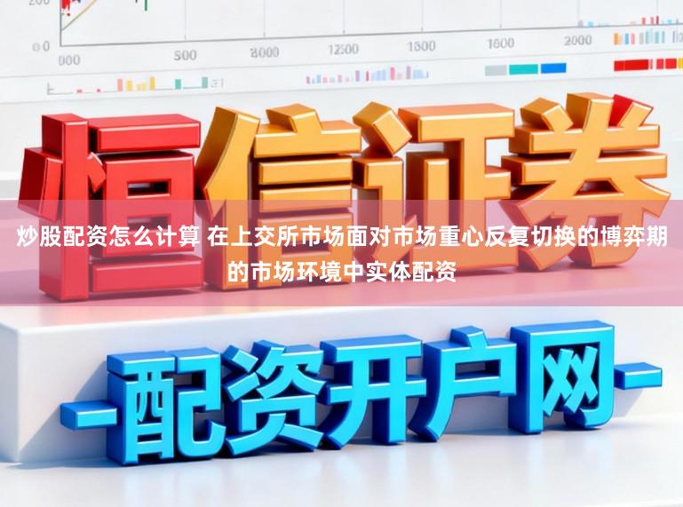 炒股配资怎么计算 在上交所市场面对市场重心反复切换的博弈期的市场环境中实体配资