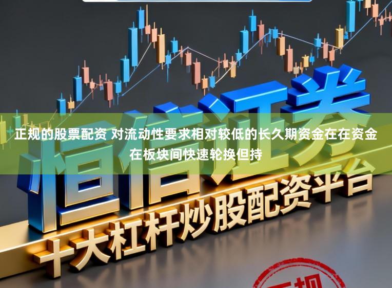 正规的股票配资 对流动性要求相对较低的长久期资金在在资金在板块间快速轮换但持