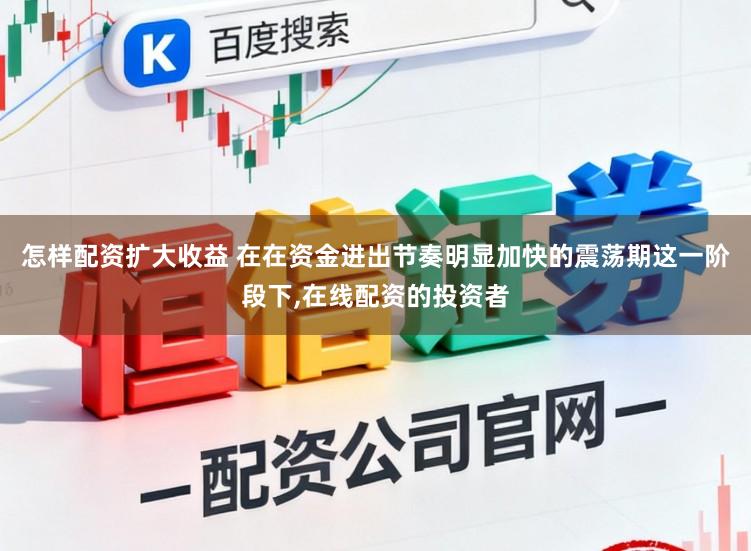 怎样配资扩大收益 在在资金进出节奏明显加快的震荡期这一阶段下,在线配资的投资者