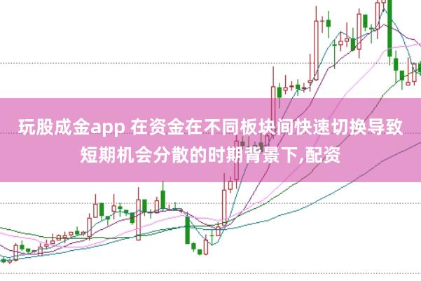 玩股成金app 在资金在不同板块间快速切换导致短期机会分散的时期背景下,配资