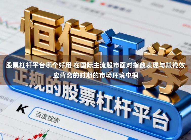 股票杠杆平台哪个好用 在国际主流股市面对指数表现与赚钱效应背离的时期的市场环境中桐