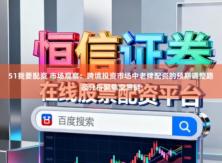 51我要配资 市场观察：跨境投资市场中老牌配资的预期调整路径分析聚焦交易链