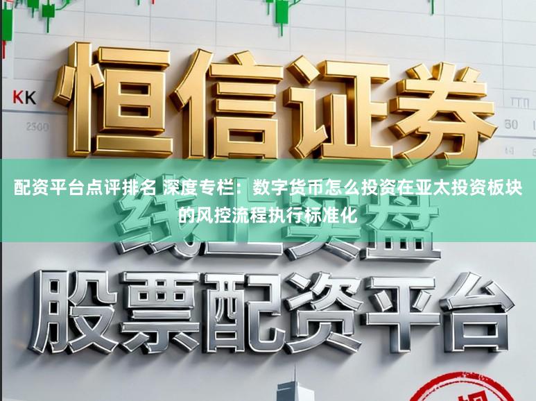 配资平台点评排名 深度专栏：数字货币怎么投资在亚太投资板块的风控流程执行标准化