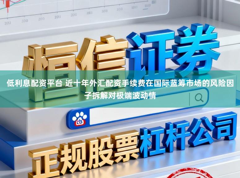 低利息配资平台 近十年外汇配资手续费在国际蓝筹市场的风险因子拆解对极端波动情