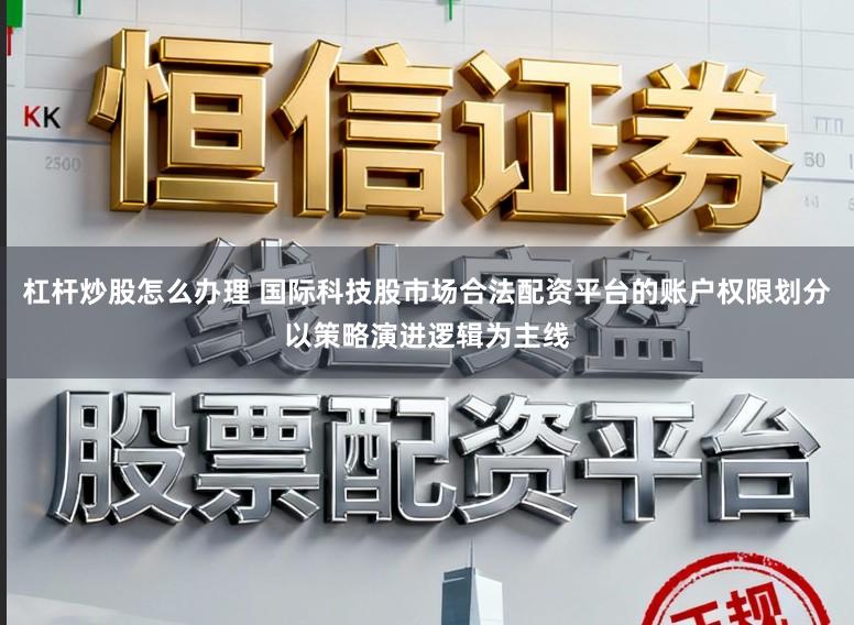 杠杆炒股怎么办理 国际科技股市场合法配资平台的账户权限划分以策略演进逻辑为主线