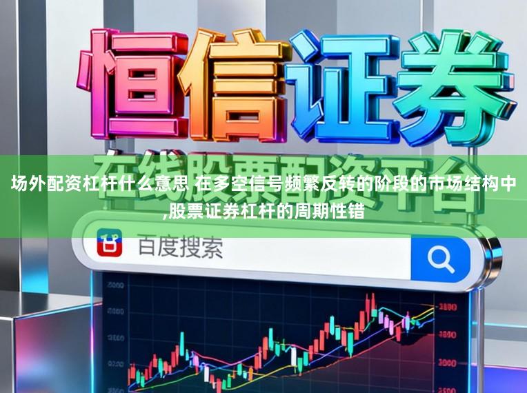 场外配资杠杆什么意思 在多空信号频繁反转的阶段的市场结构中,股票证券杠杆的周期性错