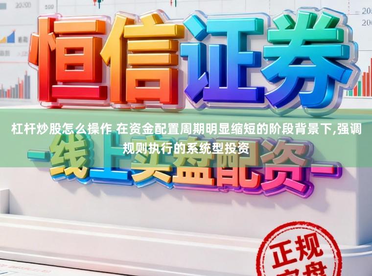 杠杆炒股怎么操作 在资金配置周期明显缩短的阶段背景下,强调规则执行的系统型投资