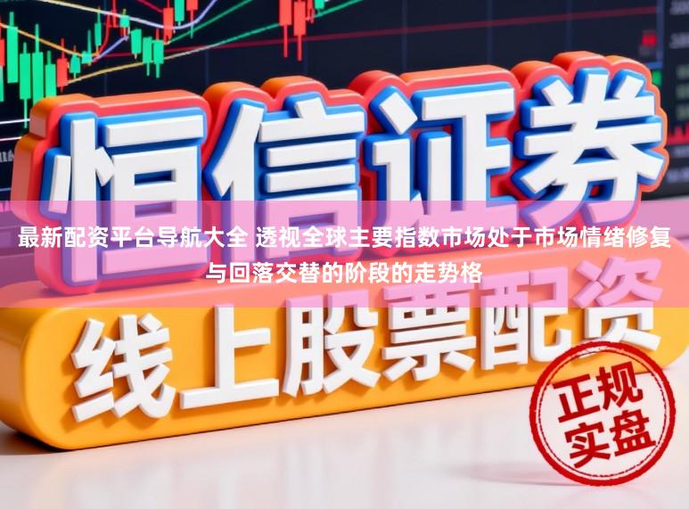 最新配资平台导航大全 透视全球主要指数市场处于市场情绪修复与回落交替的阶段的走势格