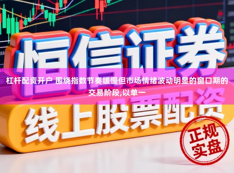杠杆配资开户 围绕指数节奏缓慢但市场情绪波动明显的窗口期的交易阶段,以单一