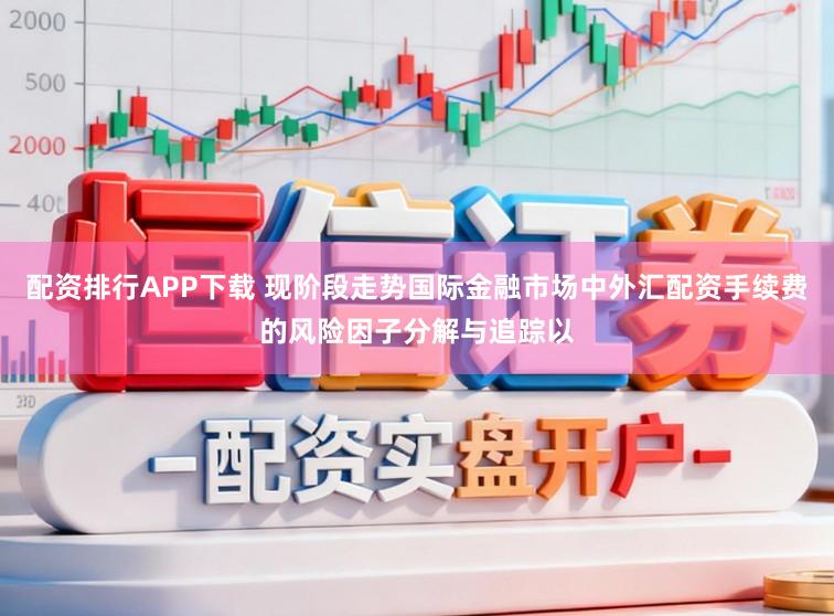 配资排行APP下载 现阶段走势国际金融市场中外汇配资手续费的风险因子分解与追踪以