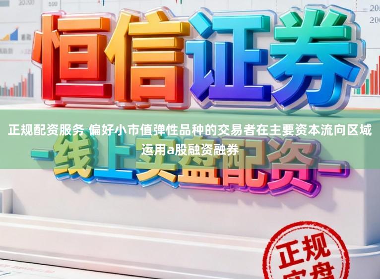 正规配资服务 偏好小市值弹性品种的交易者在主要资本流向区域运用a股融资融券