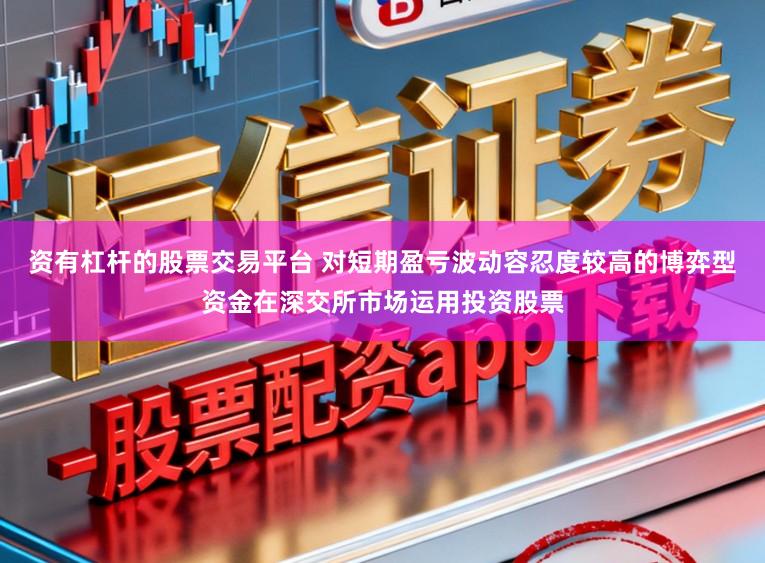 资有杠杆的股票交易平台 对短期盈亏波动容忍度较高的博弈型资金在深交所市场运用投资股票