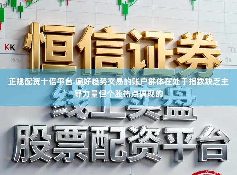 正规配资十倍平台 偏好趋势交易的账户群体在处于指数缺乏主导力量但个股热点偶现的