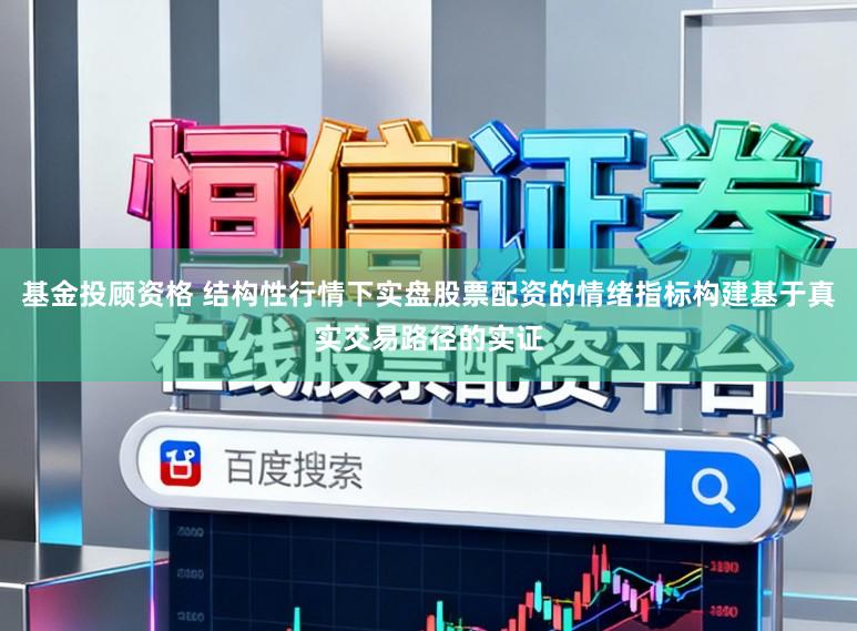 基金投顾资格 结构性行情下实盘股票配资的情绪指标构建基于真实交易路径的实证