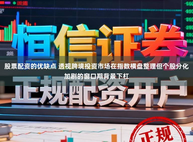股票配资的优缺点 透视跨境投资市场在指数横盘整理但个股分化加剧的窗口期背景下杠