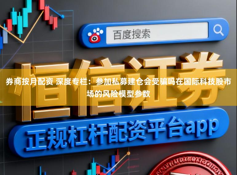 券商按月配资 深度专栏：参加私募建仓会受骗吗在国际科技股市场的风险模型参数