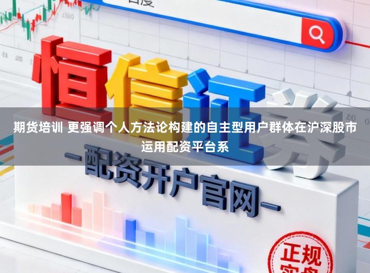 期货培训 更强调个人方法论构建的自主型用户群体在沪深股市运用配资平台系