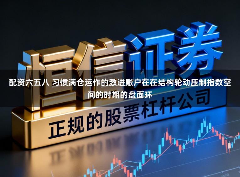 配资六五八 习惯满仓运作的激进账户在在结构轮动压制指数空间的时期的盘面环
