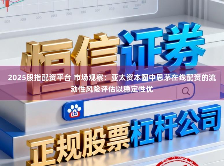 2025股指配资平台 市场观察：亚太资本圈中思茅在线配资的流动性风险评估以稳定性优