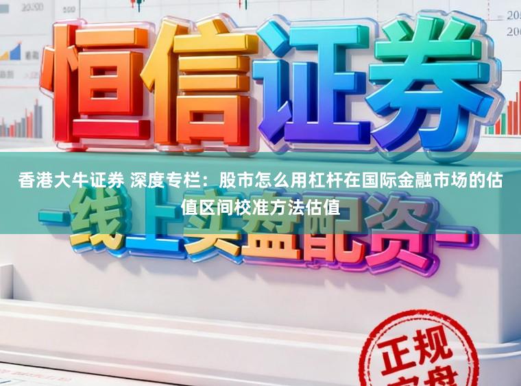 香港大牛证券 深度专栏：股市怎么用杠杆在国际金融市场的估值区间校准方法估值