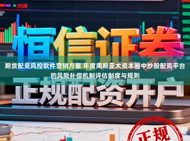 期货配资风控软件营销方案 年度周期亚太资本圈中炒股配资平台的风险补偿机制评估制度与规则