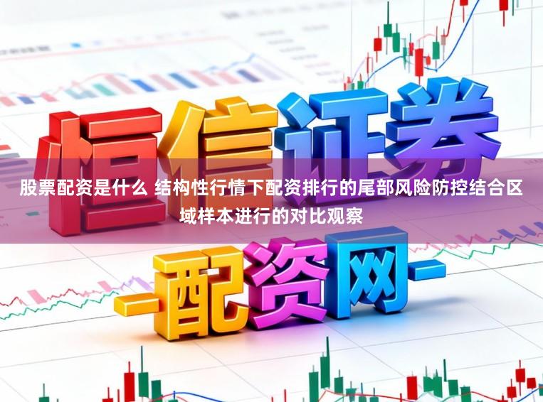 股票配资是什么 结构性行情下配资排行的尾部风险防控结合区域样本进行的对比观察