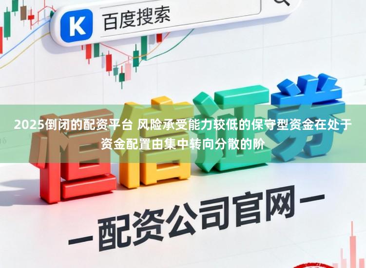 2025倒闭的配资平台 风险承受能力较低的保守型资金在处于资金配置由集中转向分散的阶
