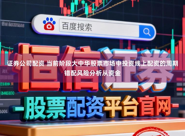 证券公司配资 当前阶段大中华股票市场中投资线上配资的周期错配风险分析从资金