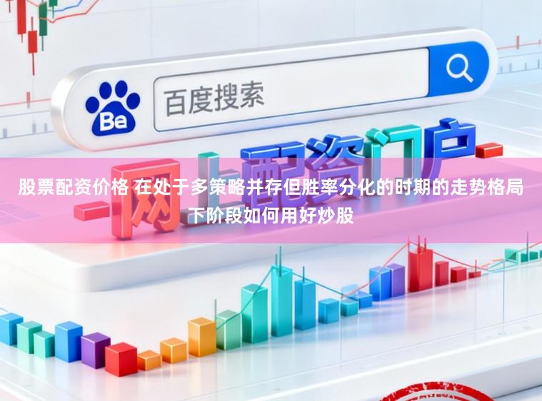 股票配资价格 在处于多策略并存但胜率分化的时期的走势格局下阶段如何用好炒股