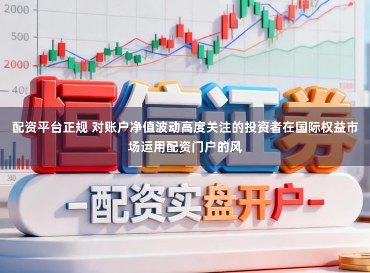 配资平台正规 对账户净值波动高度关注的投资者在国际权益市场运用配资门户的风