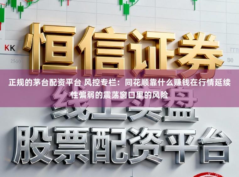 正规的茅台配资平台 风控专栏：同花顺靠什么赚钱在行情延续性偏弱的震荡窗口里的风险