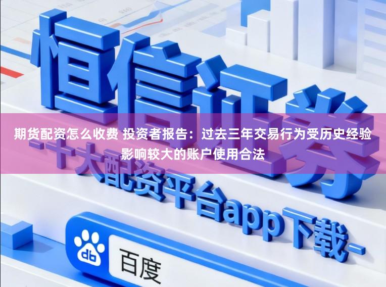 期货配资怎么收费 投资者报告：过去三年交易行为受历史经验影响较大的账户使用合法