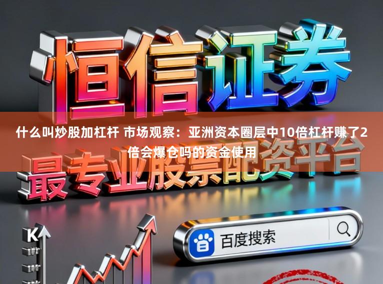 什么叫炒股加杠杆 市场观察：亚洲资本圈层中10倍杠杆赚了2倍会爆仓吗的资金使用