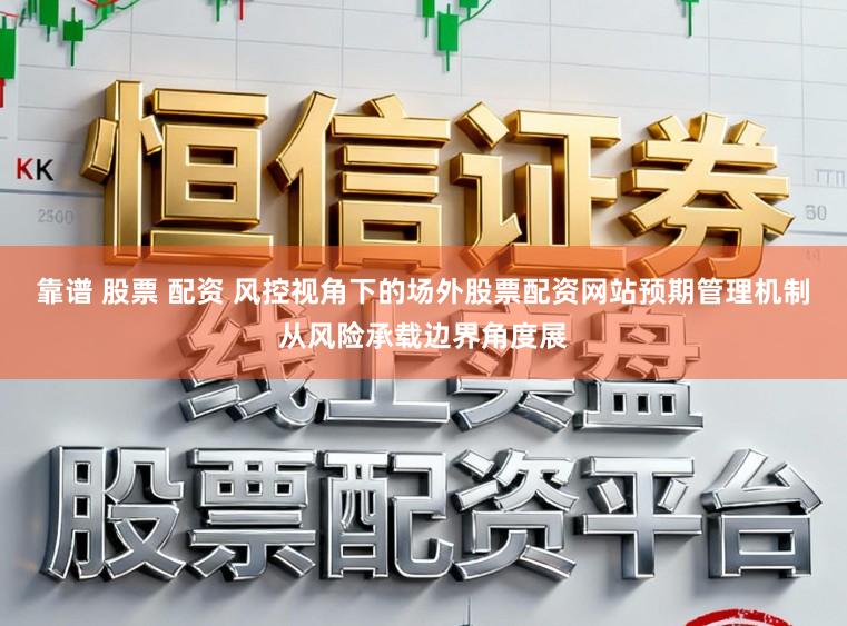 靠谱 股票 配资 风控视角下的场外股票配资网站预期管理机制从风险承载边界角度展