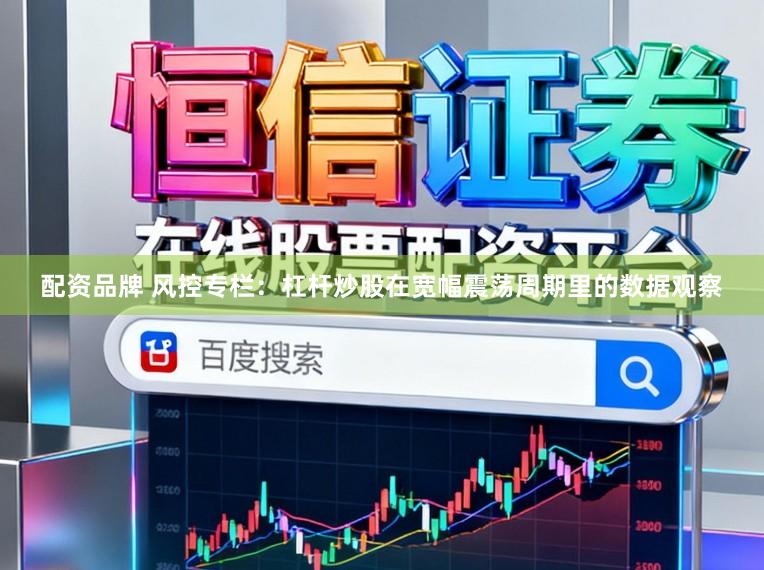 配资品牌 风控专栏：杠杆炒股在宽幅震荡周期里的数据观察