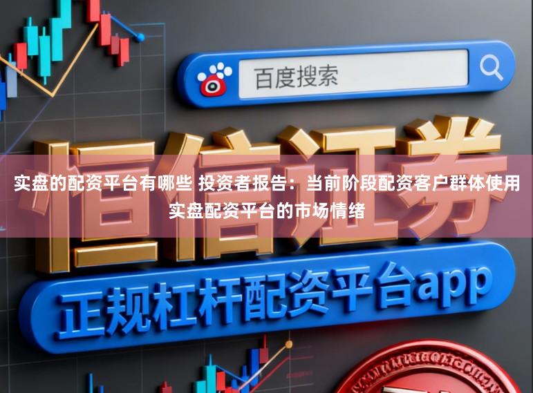 实盘的配资平台有哪些 投资者报告：当前阶段配资客户群体使用实盘配资平台的市场情绪