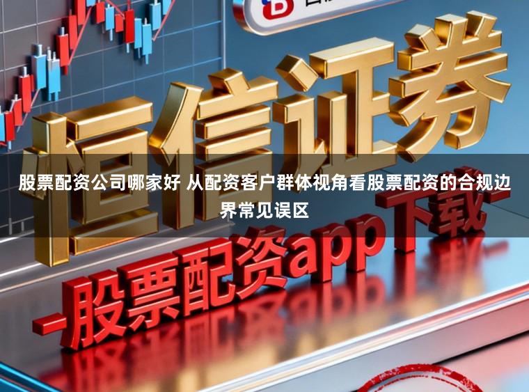 股票配资公司哪家好 从配资客户群体视角看股票配资的合规边界常见误区