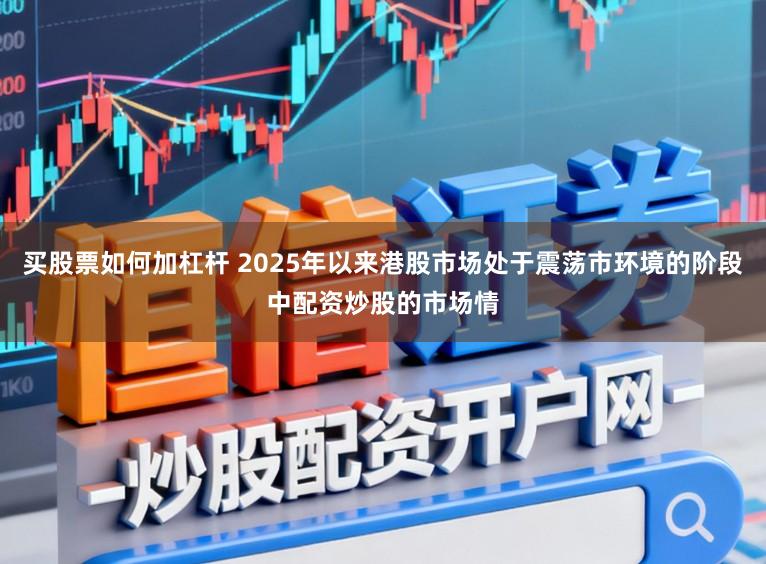 买股票如何加杠杆 2025年以来港股市场处于震荡市环境的阶段中配资炒股的市场情