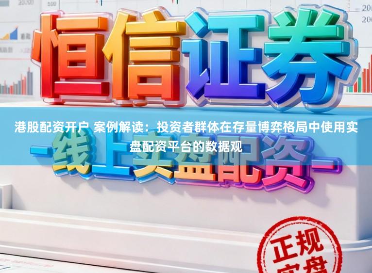 港股配资开户 案例解读：投资者群体在存量博弈格局中使用实盘配资平台的数据观