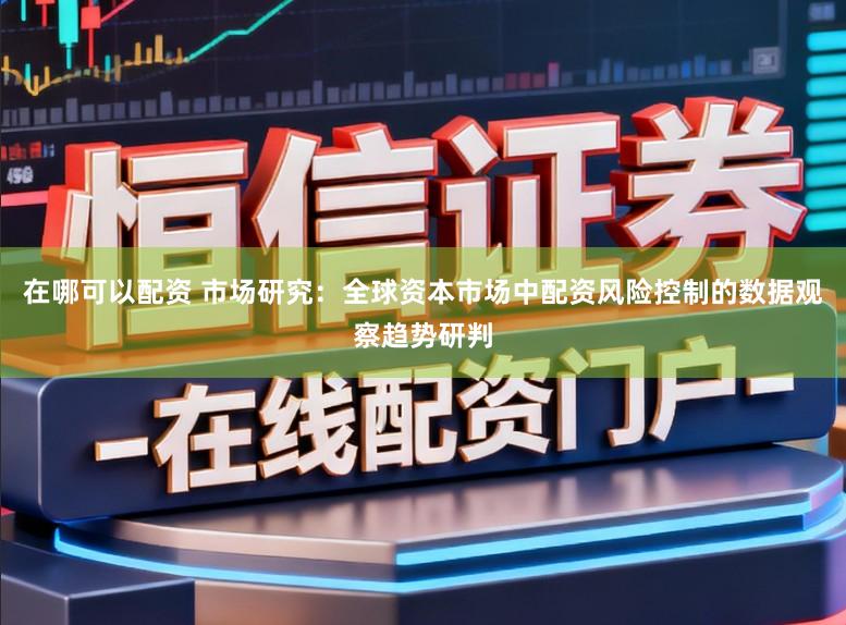 在哪可以配资 市场研究：全球资本市场中配资风险控制的数据观察趋势研判