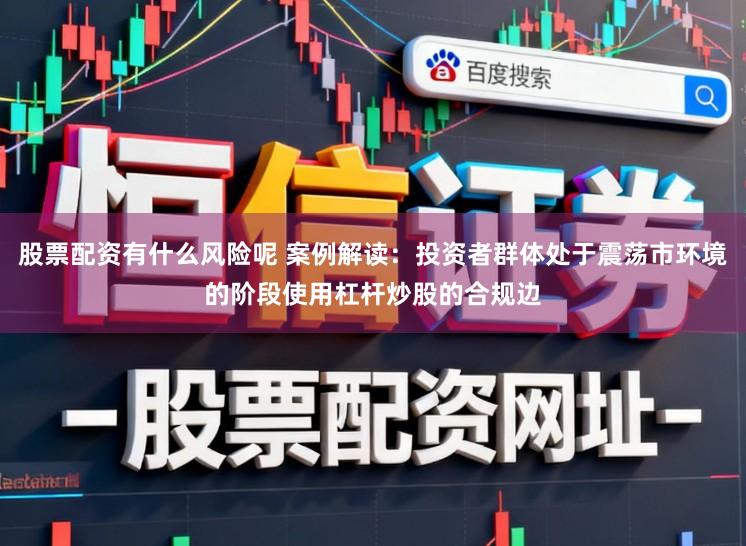 股票配资有什么风险呢 案例解读：投资者群体处于震荡市环境的阶段使用杠杆炒股的合规边