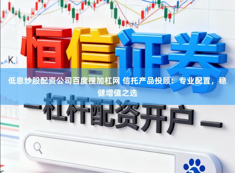 低息炒股配资公司百度搜加杠网 信托产品投顾：专业配置，稳健增值之选