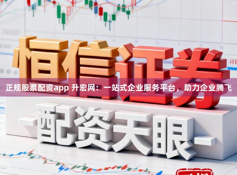 正规股票配资app 升宏网：一站式企业服务平台，助力企业腾飞