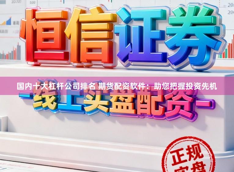国内十大杠杆公司排名 期货配资软件：助您把握投资先机