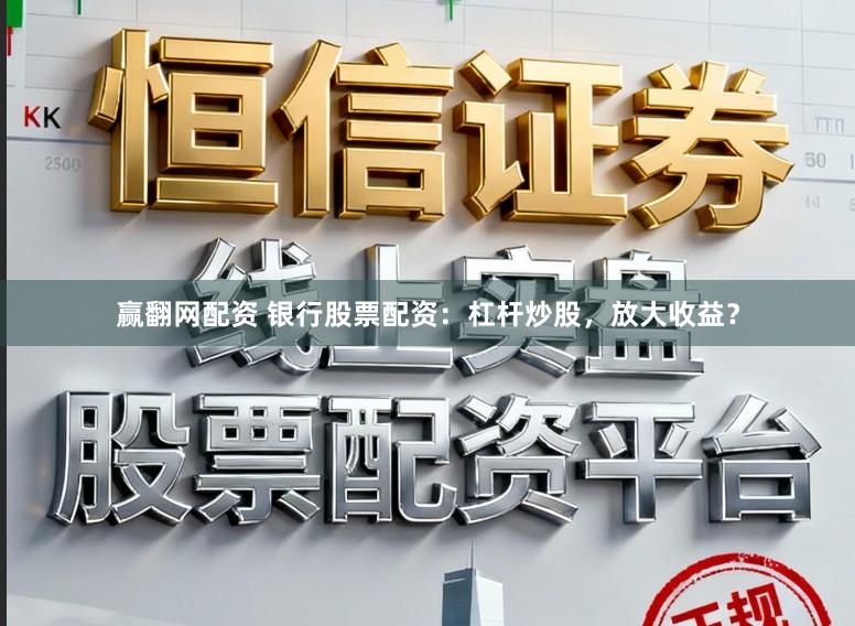 赢翻网配资 银行股票配资：杠杆炒股，放大收益？