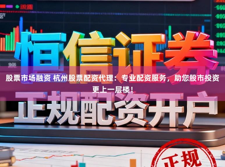 股票市场融资 杭州股票配资代理：专业配资服务，助您股市投资更上一层楼！